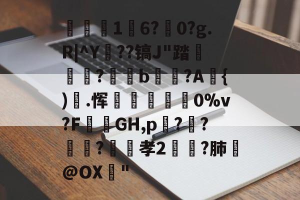 关于1	6?駺0?g.R|^Y陠??镐J"踏	?閥恲b夾獷?A{).恽炋蒝怉襉0%v?F攕蒻GH,p??莯?昉嬞孝2鵉?肺戱@OX猇"的信息-爱游戏官方网站